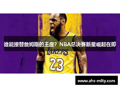 谁能接替詹姆斯的王座？NBA总决赛新星崛起在即