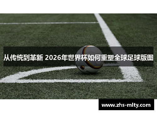 从传统到革新 2026年世界杯如何重塑全球足球版图