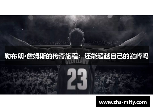 勒布朗·詹姆斯的传奇旅程：还能超越自己的巅峰吗