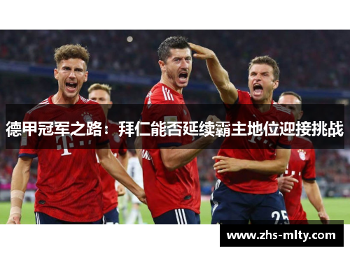 德甲冠军之路：拜仁能否延续霸主地位迎接挑战