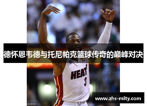 德怀恩韦德与托尼帕克篮球传奇的巅峰对决