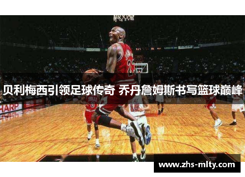 贝利梅西引领足球传奇 乔丹詹姆斯书写篮球巅峰