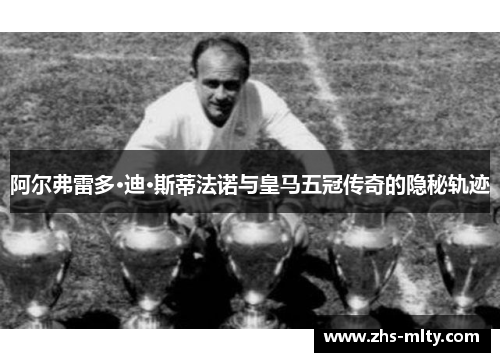 阿尔弗雷多·迪·斯蒂法诺与皇马五冠传奇的隐秘轨迹