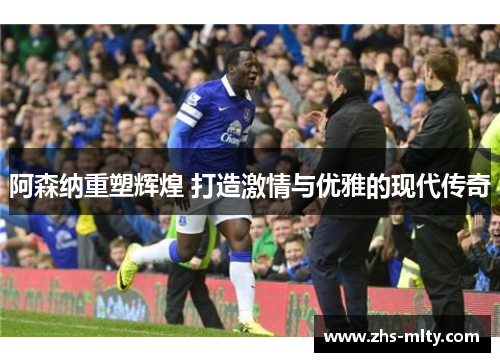 阿森纳重塑辉煌 打造激情与优雅的现代传奇