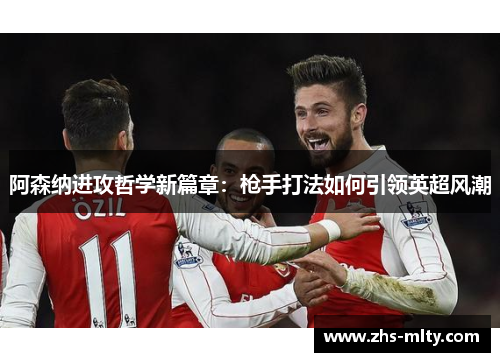阿森纳进攻哲学新篇章：枪手打法如何引领英超风潮