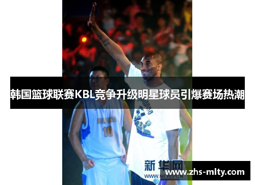 韩国篮球联赛KBL竞争升级明星球员引爆赛场热潮