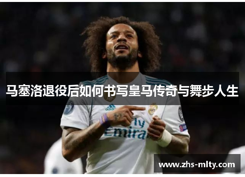 马塞洛退役后如何书写皇马传奇与舞步人生