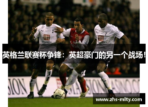 英格兰联赛杯争锋：英超豪门的另一个战场！