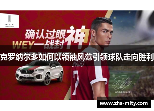 克罗纳尔多如何以领袖风范引领球队走向胜利