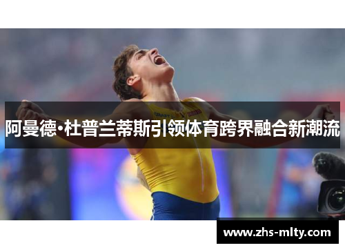 阿曼德·杜普兰蒂斯引领体育跨界融合新潮流