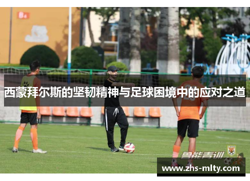 西蒙拜尔斯的坚韧精神与足球困境中的应对之道
