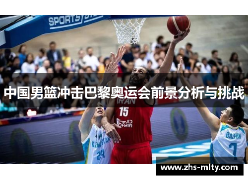 中国男篮冲击巴黎奥运会前景分析与挑战